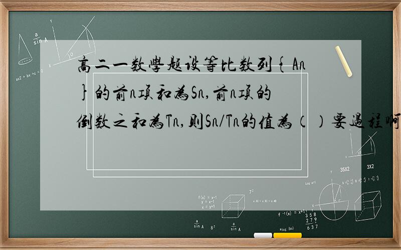 高二一数学题设等比数列{An}的前n项和为Sn,前n项的倒数之和为Tn,则Sn/Tn的值为（）要过程啊