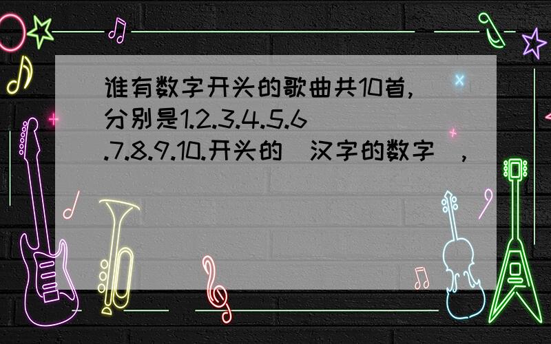 谁有数字开头的歌曲共10首,分别是1.2.3.4.5.6.7.8.9.10.开头的（汉字的数字）,