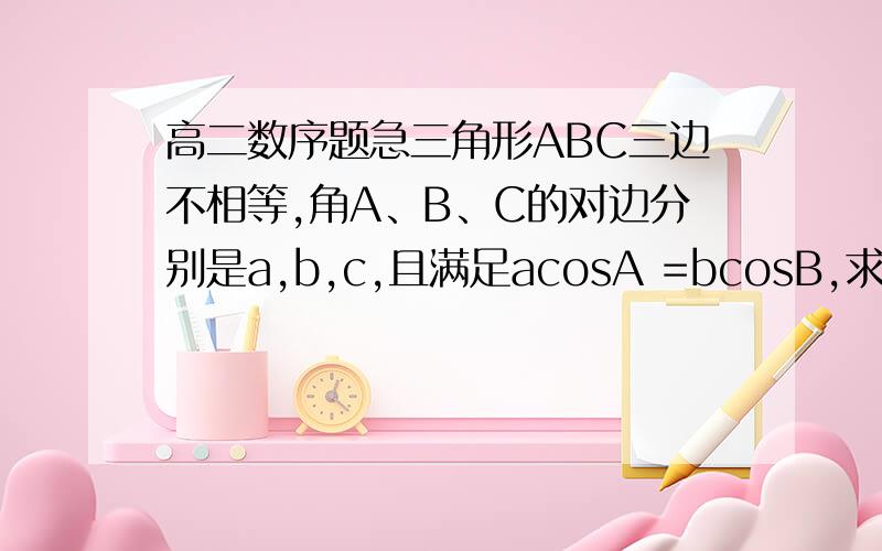 高二数序题急三角形ABC三边不相等,角A、B、C的对边分别是a,b,c,且满足acosA =bcosB,求（a+b)/c的取值范围,