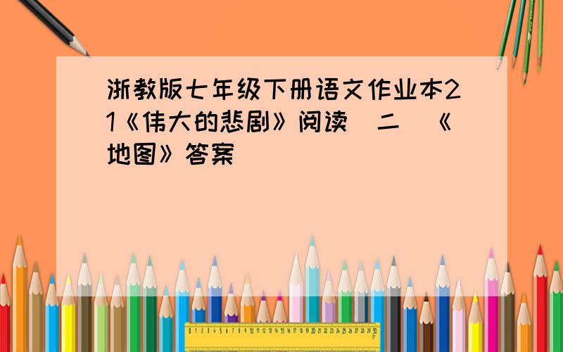 浙教版七年级下册语文作业本21《伟大的悲剧》阅读（二）《地图》答案