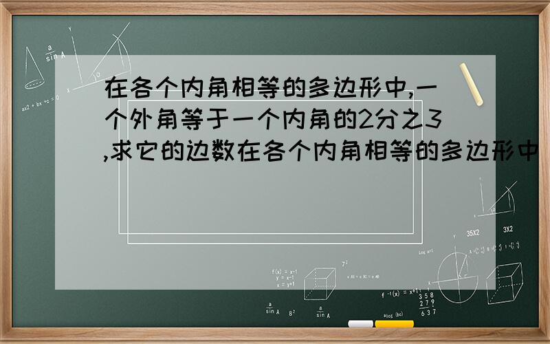 在各个内角相等的多边形中,一个外角等于一个内角的2分之3,求它的边数在各个内角相等的多边形中，一个外角等于一个内角的3分之二，求它的边数！上面说错了