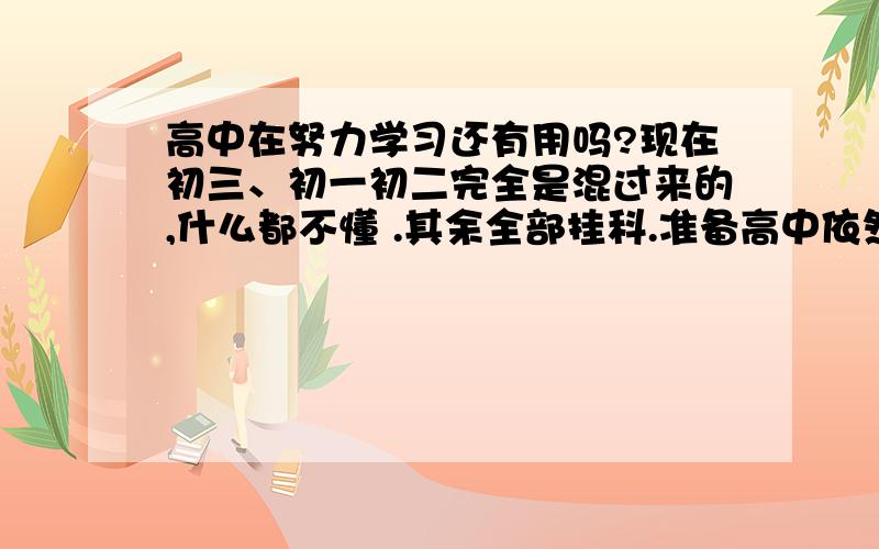 高中在努力学习还有用吗?现在初三、初一初二完全是混过来的,什么都不懂 .其余全部挂科.准备高中依然混过去,高中毕业后去读职校.但是现在很多大学生都找不到工作、职校读出来好找工作