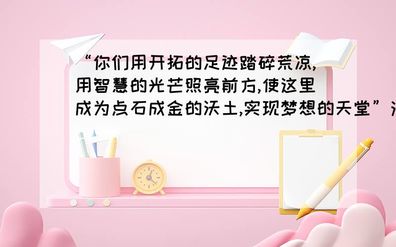 “你们用开拓的足迹踏碎荒凉,用智慧的光芒照亮前方,使这里成为点石成金的沃土,实现梦想的天堂”注明节