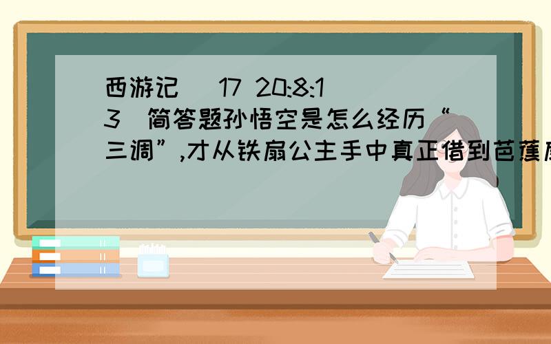 西游记 (17 20:8:13)简答题孙悟空是怎么经历“三调”,才从铁扇公主手中真正借到芭蕉扇的?