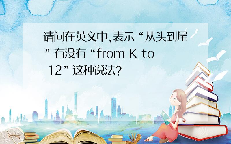 请问在英文中,表示“从头到尾”有没有“from K to 12”这种说法?