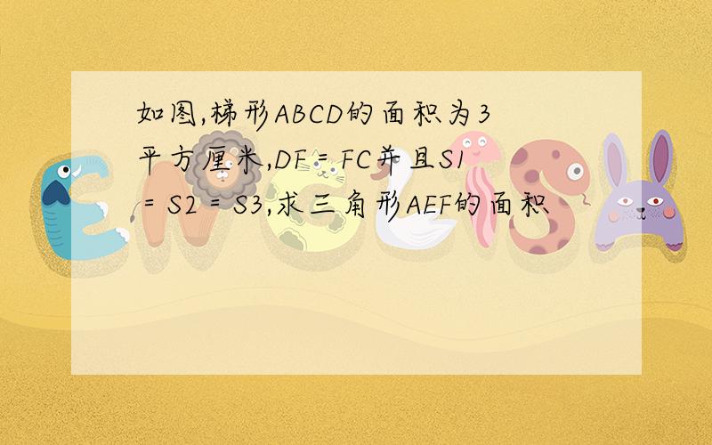 如图,梯形ABCD的面积为3平方厘米,DF＝FC并且S1＝S2＝S3,求三角形AEF的面积