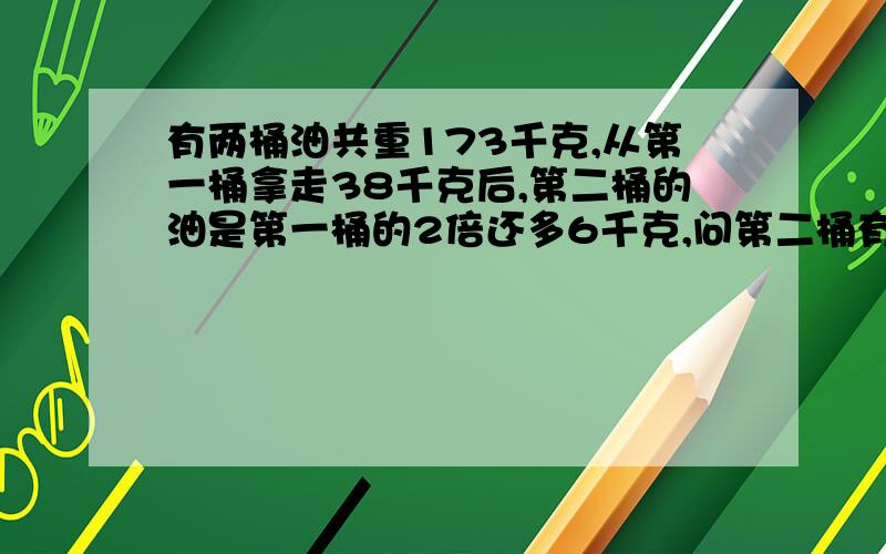 有两桶油共重173千克,从第一桶拿走38千克后,第二桶的油是第一桶的2倍还多6千克,问第二桶有多少千克油?