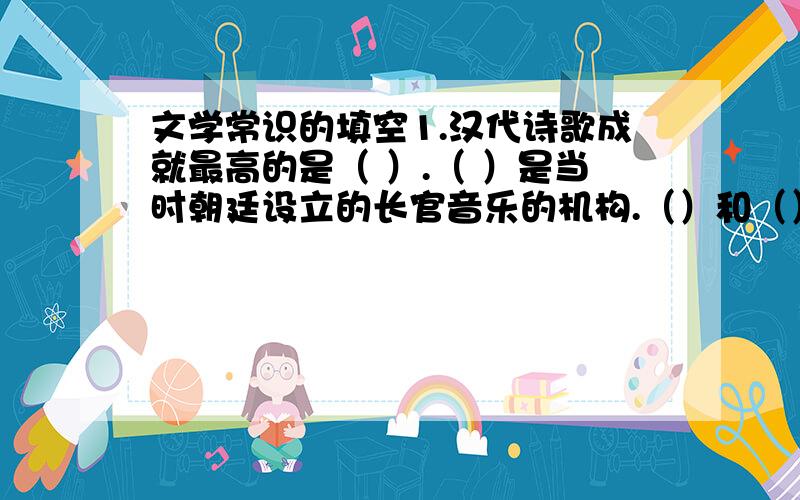 文学常识的填空1.汉代诗歌成就最高的是（ ）.（ ）是当时朝廷设立的长官音乐的机构.（）和（）是汉乐府民歌中最优秀的作品,也是我国古代（）的代表作.2.产生于东汉末年的《古诗十九首