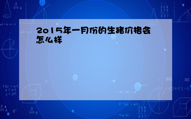 2o15年一月份的生猪价格会怎么样