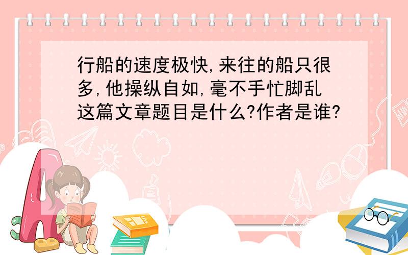 行船的速度极快,来往的船只很多,他操纵自如,毫不手忙脚乱这篇文章题目是什么?作者是谁?