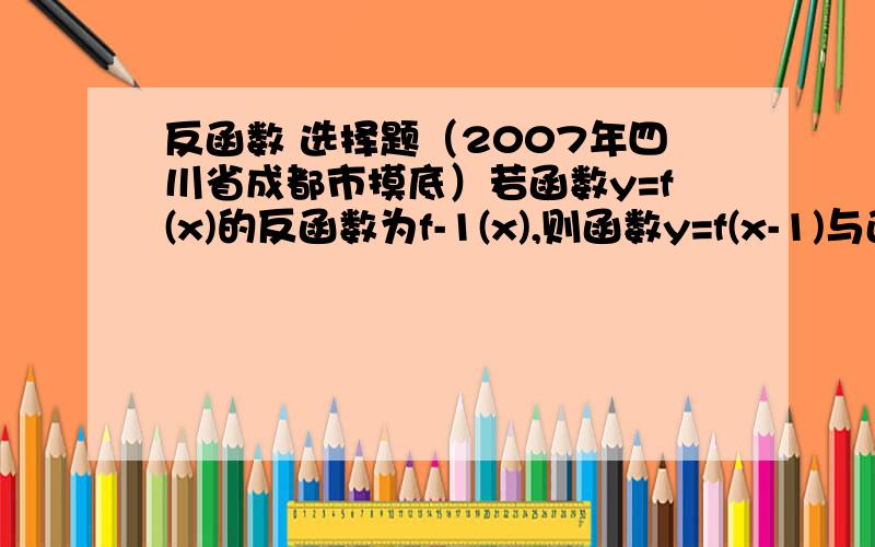 反函数 选择题（2007年四川省成都市摸底）若函数y=f(x)的反函数为f-1(x),则函数y=f(x-1)与函数