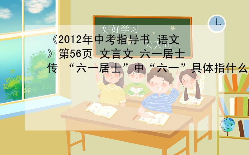 《2012年中考指导书 语文》第56页 文言文 六一居士传 “六一居士”中“六一”具体指什么?结合《醉翁亭记》内容说说欧阳修原来为什么自号“醉翁?”