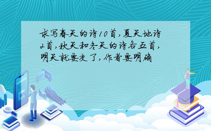 求写春天的诗10首,夏天地诗2首,秋天和冬天的诗各五首,明天就要交了,作者要明确