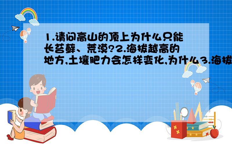 1.请问高山的顶上为什么只能长苔藓、荒漠?2.海拔越高的地方,土壤肥力会怎样变化,为什么3.海拔越高,水分状况的变化是?4.高海拔（2km以上）作物会耐旱吗,为什么.