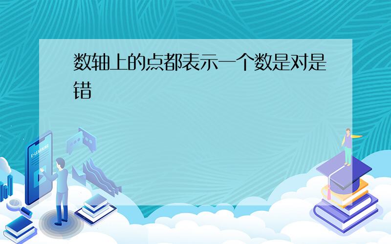 数轴上的点都表示一个数是对是错