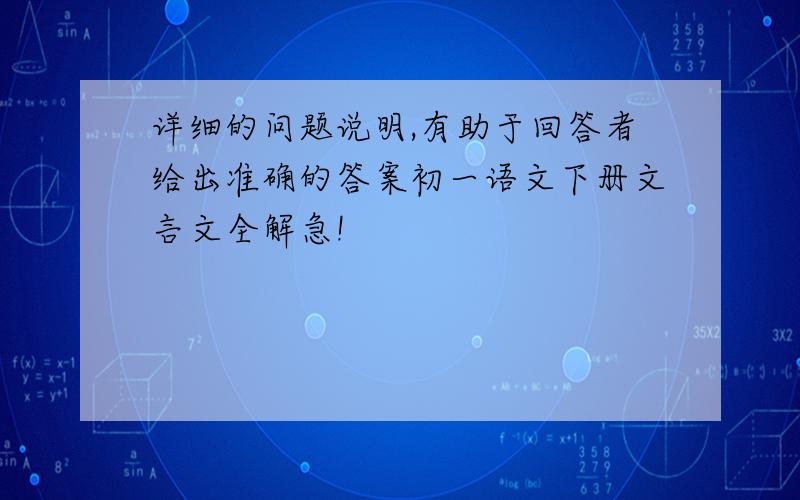 详细的问题说明,有助于回答者给出准确的答案初一语文下册文言文全解急!