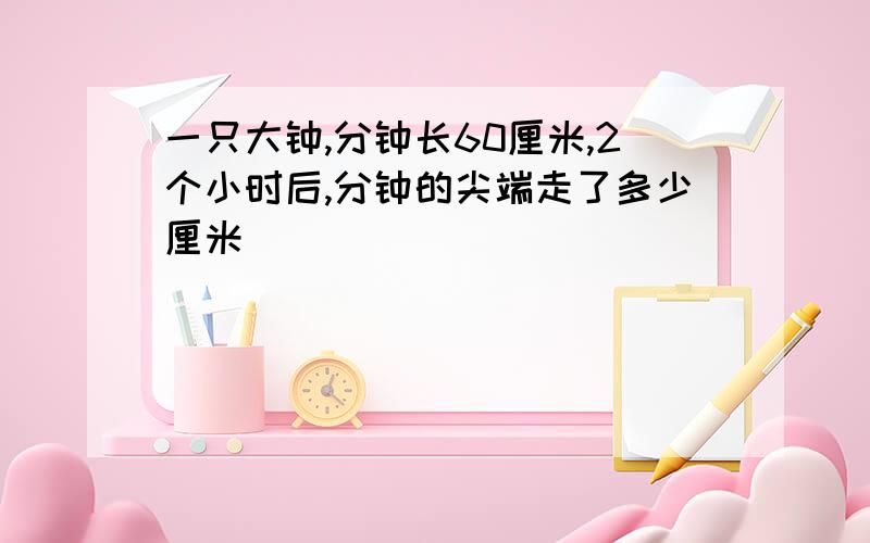 一只大钟,分钟长60厘米,2个小时后,分钟的尖端走了多少厘米