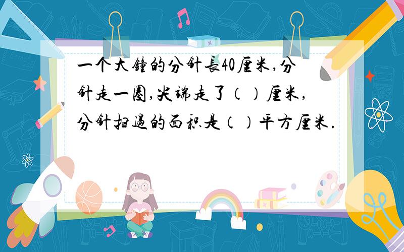 一个大钟的分针长40厘米,分针走一圈,尖端走了（）厘米,分针扫过的面积是（）平方厘米.