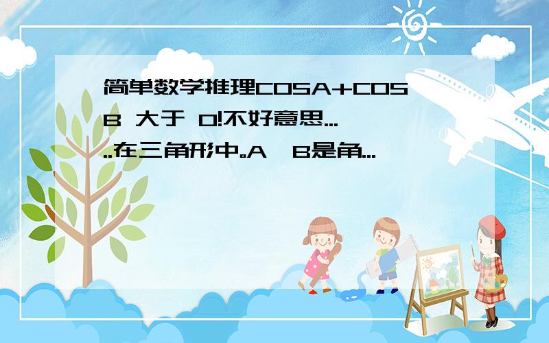 简单数学推理COSA+COSB 大于 0!不好意思.....在三角形中。A,B是角...