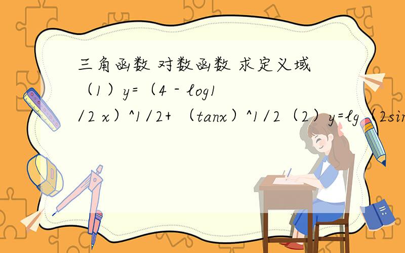 三角函数 对数函数 求定义域（1）y=（4 - log1/2 x）^1/2+ （tanx）^1/2（2）y=lg（2sinx-2^1/2）-(1-2cosx)^1/2（3）f(x)=[(1+2cosx)^1/2] / tan(x+π/4)最好抄下来在做 不然容易看错 可以是图片