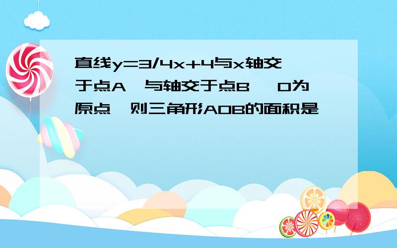 直线y=3/4x+4与x轴交于点A,与轴交于点B ,O为原点,则三角形AOB的面积是