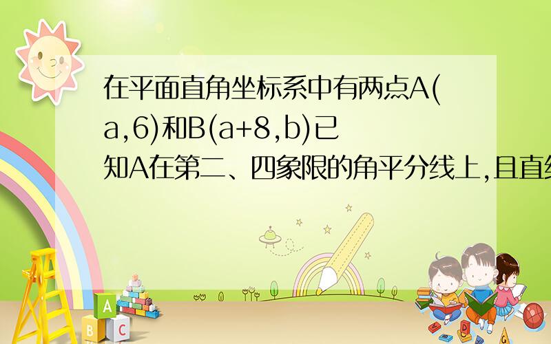 在平面直角坐标系中有两点A(a,6)和B(a+8,b)已知A在第二、四象限的角平分线上,且直线AB平行于x轴（1）求A、B两点的坐标(2)求三角形ABO的面积