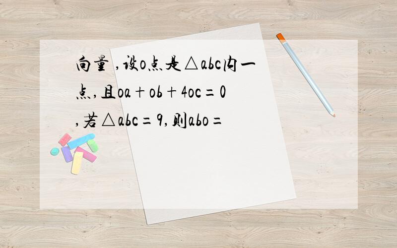 向量 ,设o点是△abc内一点,且oa+ob+4oc=0,若△abc=9,则abo=