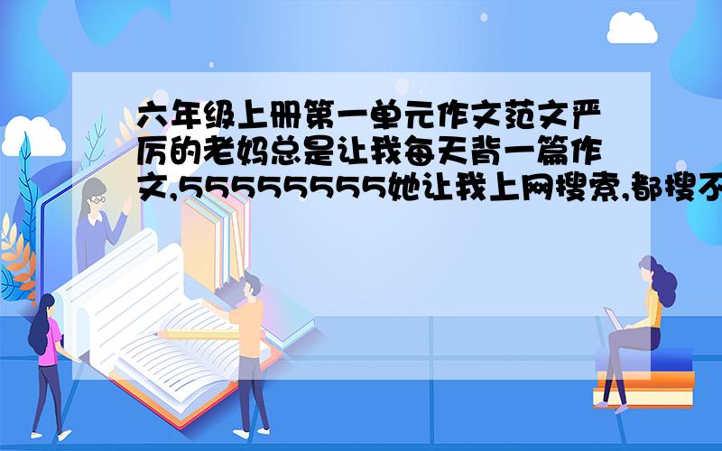 六年级上册第一单元作文范文严厉的老妈总是让我每天背一篇作文,55555555她让我上网搜索,都搜不到好的,我希望能有几篇优秀文章~再说一遍哈,是六年级上册第一单元作文哦,越多越好,给我以