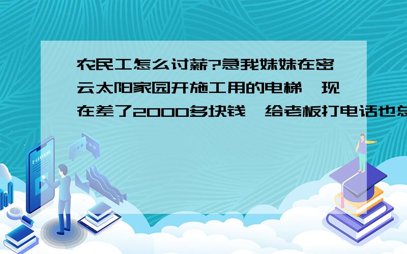 农民工怎么讨薪?急我妹妹在密云太阳家园开施工用的电梯,现在差了2000多块钱,给老板打电话也总是不接,现在就是找不到老板的人了,现在我要是到工地去拿他点东西算不算犯法?我要是先报警