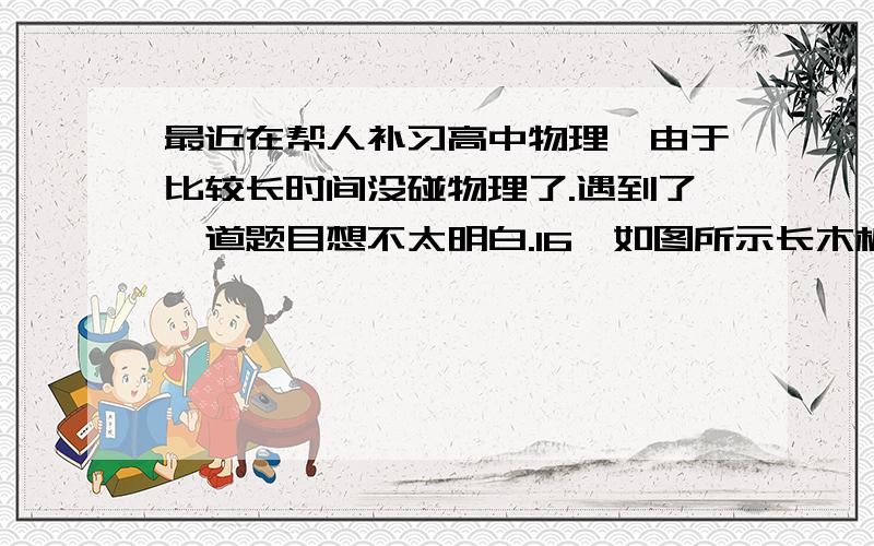 最近在帮人补习高中物理,由于比较长时间没碰物理了.遇到了一道题目想不太明白.16、如图所示长木板A放在光滑的水平地面上,物体B以水平速度冲上A后,由于摩擦力作用,最后停止在木板A上,则