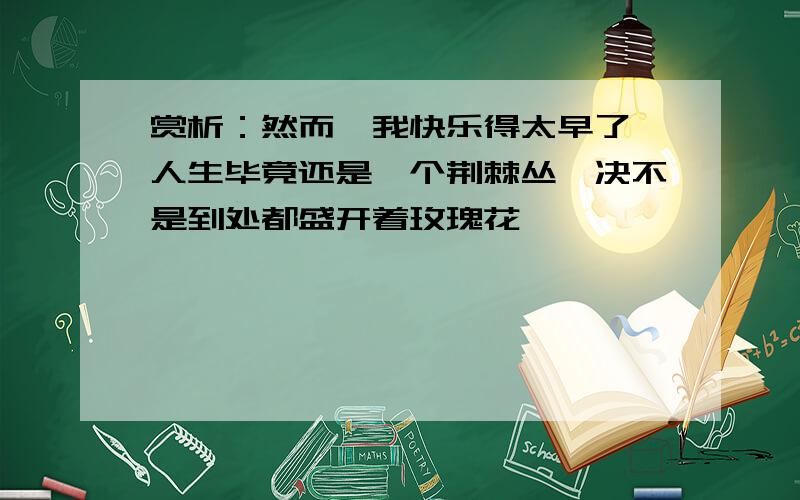 赏析：然而,我快乐得太早了,人生毕竟还是一个荆棘丛,决不是到处都盛开着玫瑰花