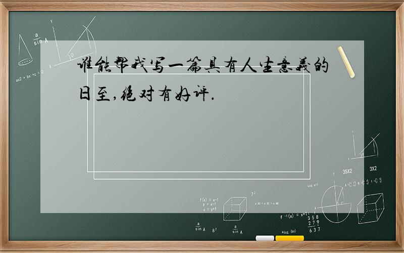 谁能帮我写一篇具有人生意义的日至,绝对有好评.