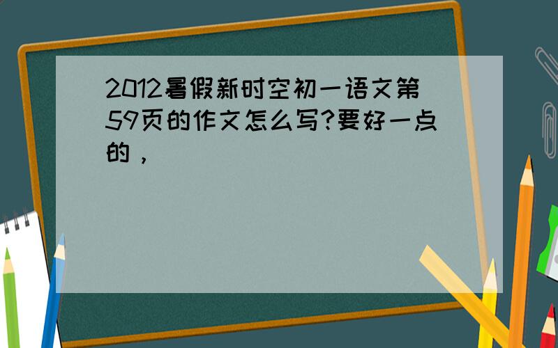 2012暑假新时空初一语文第59页的作文怎么写?要好一点的，