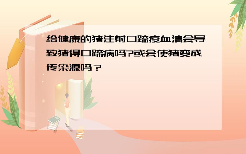 给健康的猪注射口蹄疫血清会导致猪得口蹄病吗?或会使猪变成传染源吗？