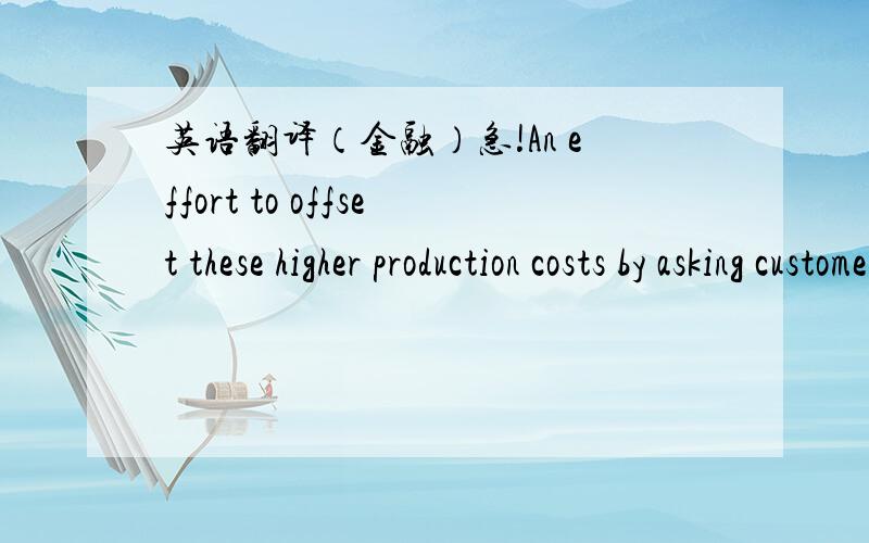 英语翻译（金融）急!An effort to offset these higher production costs by asking customers to absorb a larger share of the cost of both old and new financial services．