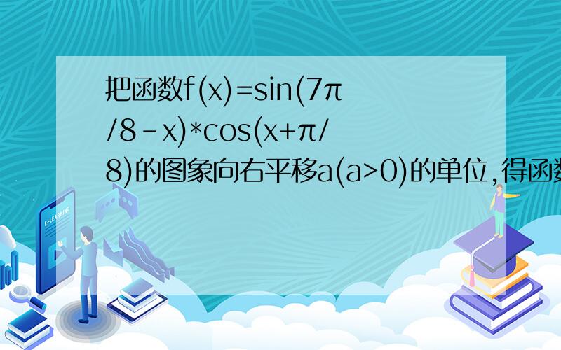 把函数f(x)=sin(7π/8-x)*cos(x+π/8)的图象向右平移a(a>0)的单位,得函数g(x)图象,且g(X)图象且g(X)图象关于直线x=π/4对称(1)求a的最小值(2)已知当x∈[(2b+1)π/8,(3b+2)π/8](b∈N)时,过函数f(x)图象上任意两点