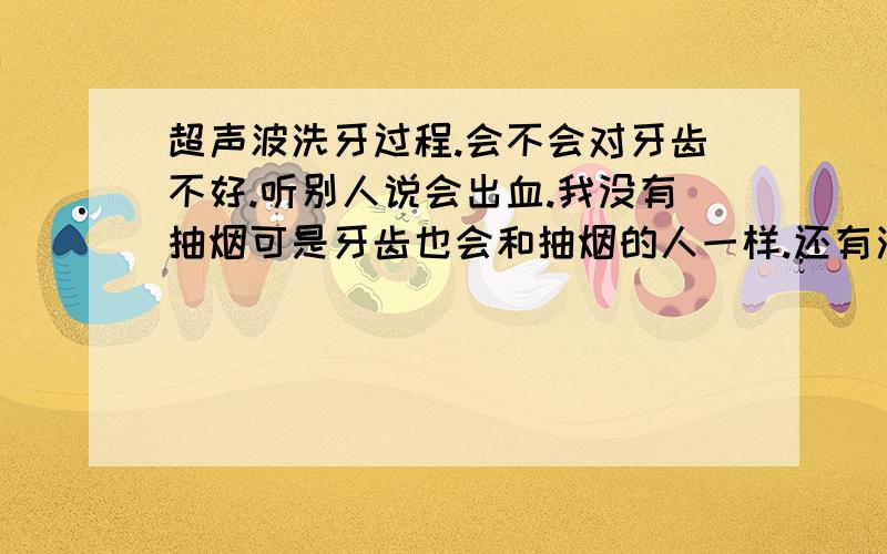 超声波洗牙过程.会不会对牙齿不好.听别人说会出血.我没有抽烟可是牙齿也会和抽烟的人一样.还有洗过牙的人说一下洗牙感觉.