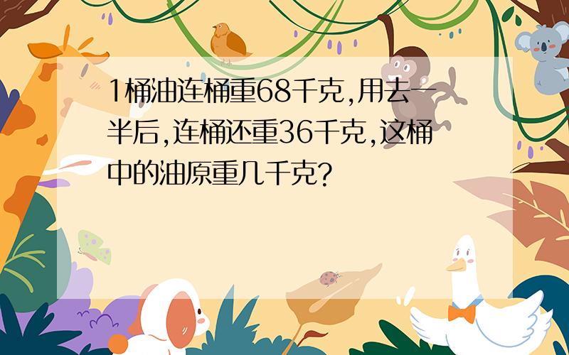 1桶油连桶重68千克,用去一半后,连桶还重36千克,这桶中的油原重几千克?