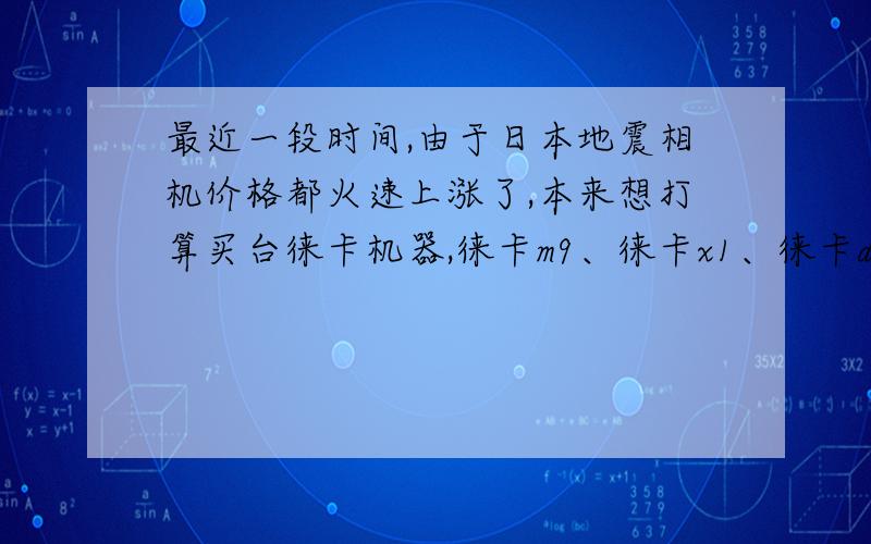 最近一段时间,由于日本地震相机价格都火速上涨了,本来想打算买台徕卡机器,徕卡m9、徕卡x1、徕卡d-lux5