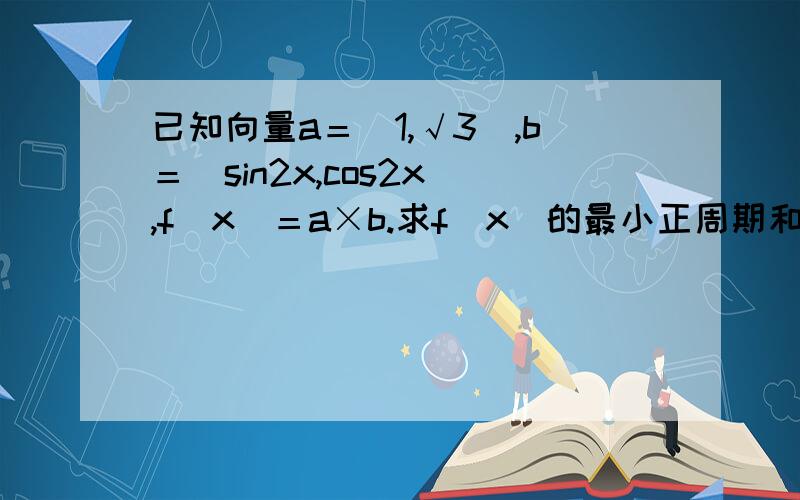 已知向量a＝(1,√3）,b＝(sin2x,cos2x）,f(x）＝a×b.求f(x）的最小正周期和单调增区间