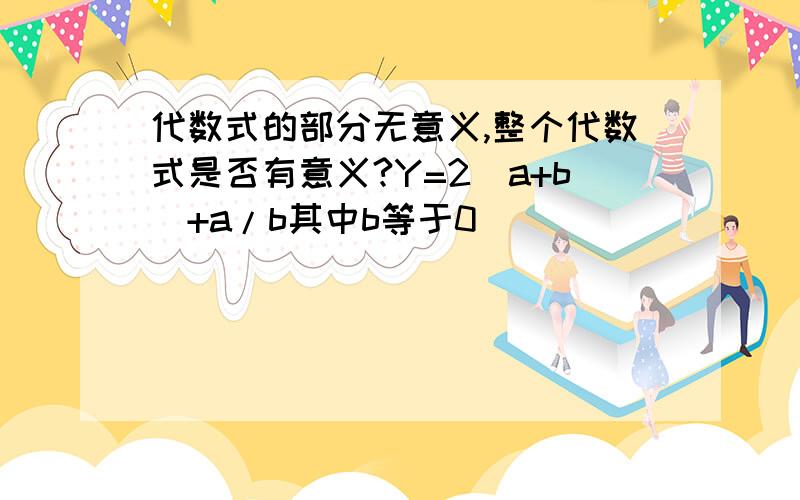 代数式的部分无意义,整个代数式是否有意义?Y=2(a+b)+a/b其中b等于0