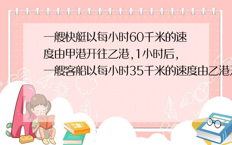 一艘快艇以每小时60千米的速度由甲港开往乙港,1小时后,一艘客船以每小时35千米的速度由乙港开往甲港,又经过3小时后两船相遇.甲、乙两港相距多少千米?