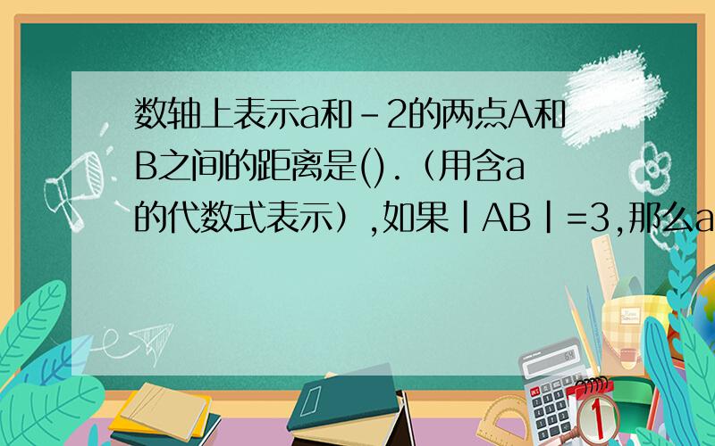 数轴上表示a和-2的两点A和B之间的距离是().（用含a的代数式表示）,如果|AB|=3,那么a=（）.