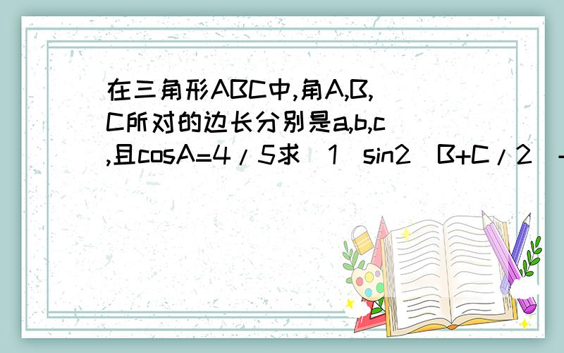 在三角形ABC中,角A,B,C所对的边长分别是a,b,c,且cosA=4/5求（1）sin2(B+C/2)+COS2A的值