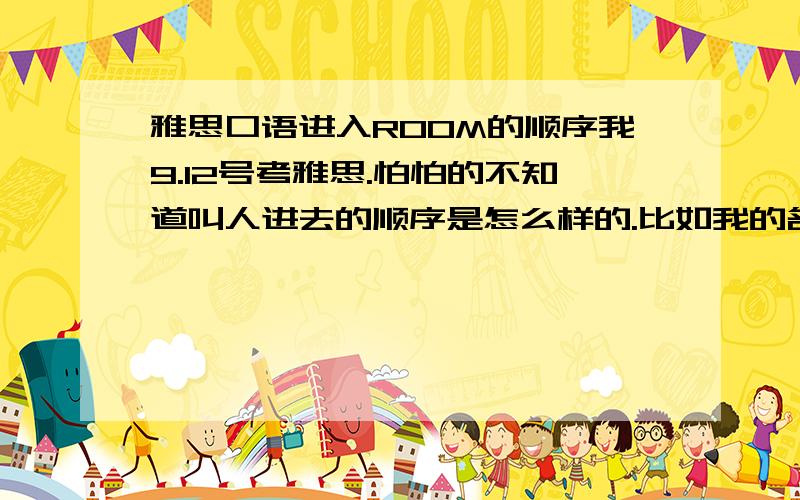 雅思口语进入ROOM的顺序我9.12号考雅思.怕怕的不知道叫人进去的顺序是怎么样的.比如我的名字是“黄云”而用英文写出来时 YUN HUANG听说是按首字母的顺序.那我是不是按Y排啊.我不就基本成