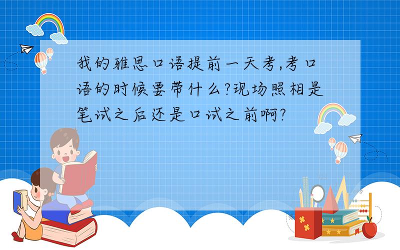 我的雅思口语提前一天考,考口语的时候要带什么?现场照相是笔试之后还是口试之前啊?