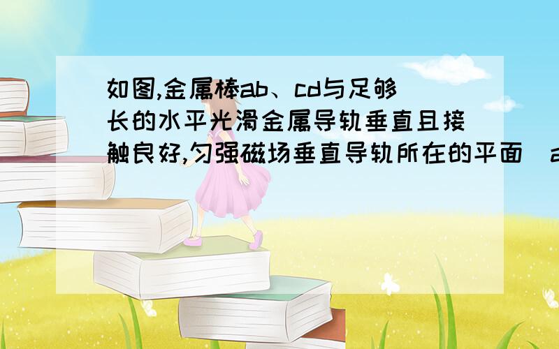 如图,金属棒ab、cd与足够长的水平光滑金属导轨垂直且接触良好,匀强磁场垂直导轨所在的平面．ab棒在恒力F作用下向右运动,则A．安培力对ab棒做正功B．安培力对cd棒做正功C．abdca回路的磁通