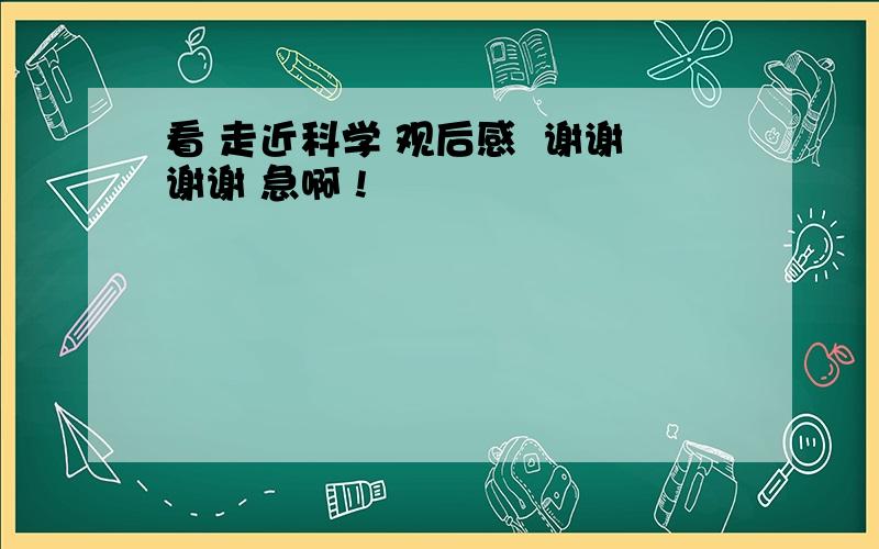 看 走近科学 观后感  谢谢谢谢 急啊 !