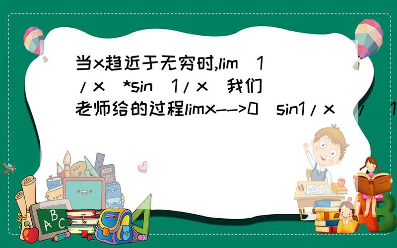 当x趋近于无穷时,lim(1/x)*sin(1/x)我们老师给的过程limx-->0(sin1/x)/(1/x)=1/0=无穷.由于没上课,抄的别人笔记.看似否对的,对的话,看为什么是那样做的.我觉得应该是0,sin1/x是有界函数,1/x=0.为什么老师