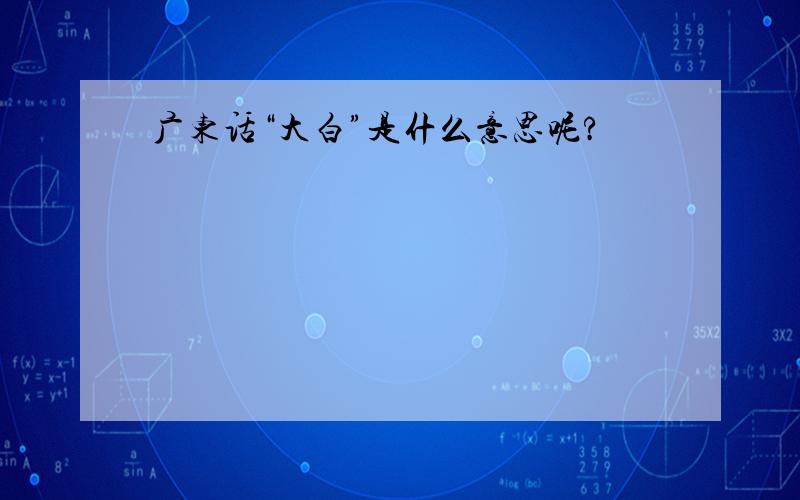 广东话“大白”是什么意思呢?